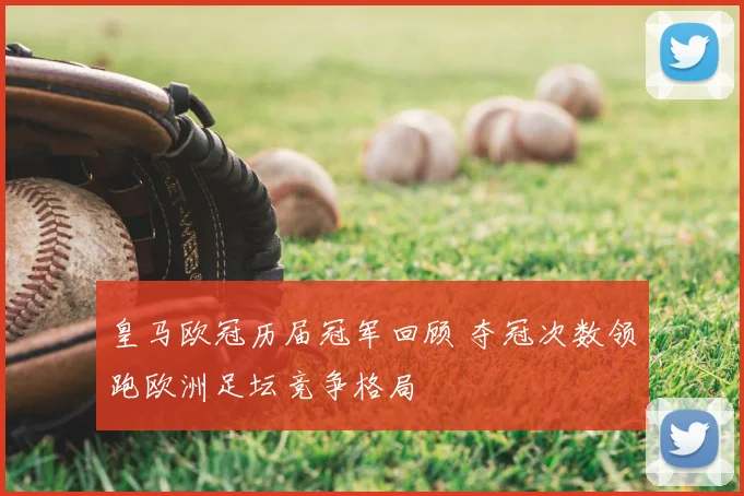 皇马欧冠历届冠军回顾 夺冠次数领跑欧洲足坛竞争格局