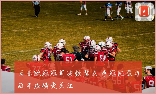 马竞欧冠冠军次数盘点 夺冠纪录与近年成绩受关注