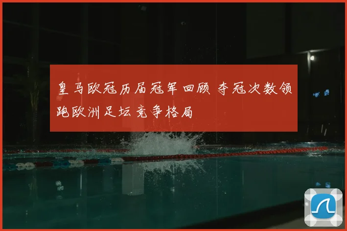 皇马欧冠历届冠军回顾 夺冠次数领跑欧洲足坛竞争格局