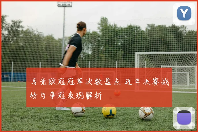 马竞欧冠冠军次数盘点 近年决赛战绩与争冠表现解析