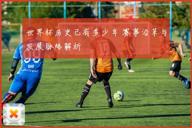世界杯历史已有多少年 赛事沿革与发展脉络解析