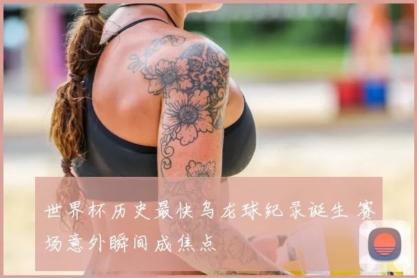 世界杯历史最快乌龙球纪录诞生 赛场意外瞬间成焦点