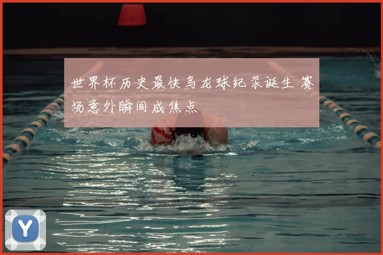 世界杯历史最快乌龙球纪录诞生 赛场意外瞬间成焦点