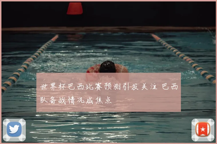 世界杯巴西比赛预测引发关注 巴西队备战情况成焦点