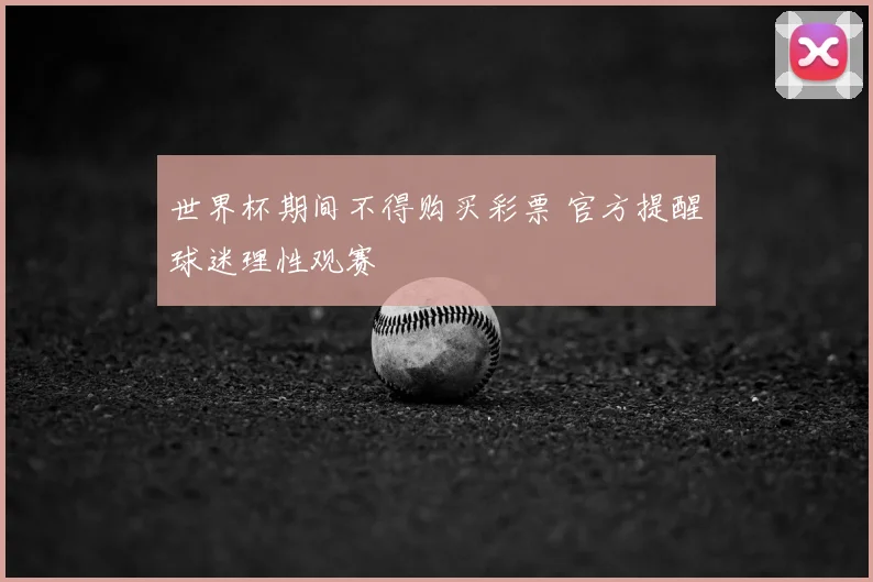 世界杯期间不得购买彩票 官方提醒球迷理性观赛