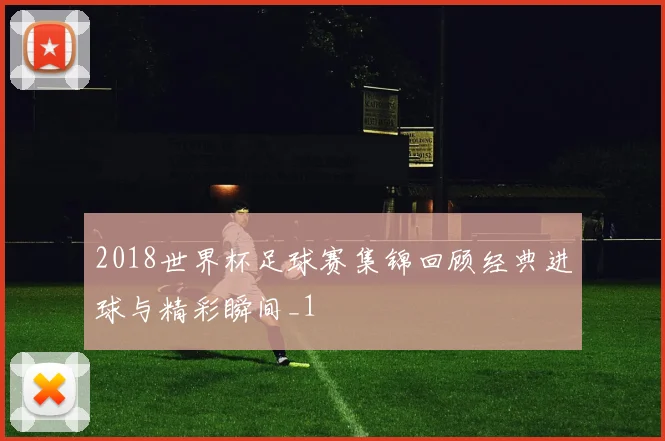 2018世界杯足球赛集锦回顾经典进球与精彩瞬间_1