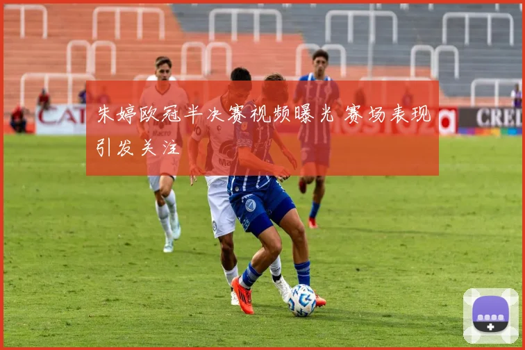 朱婷欧冠半决赛视频曝光 赛场表现引发关注