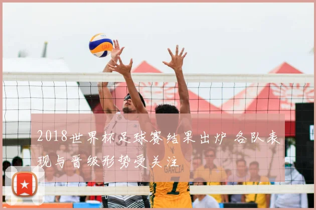2018世界杯足球赛结果出炉 各队表现与晋级形势受关注