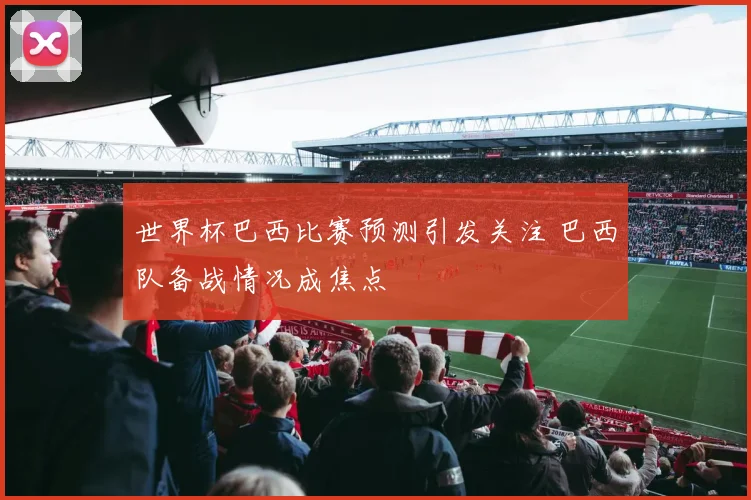 世界杯巴西比赛预测引发关注 巴西队备战情况成焦点