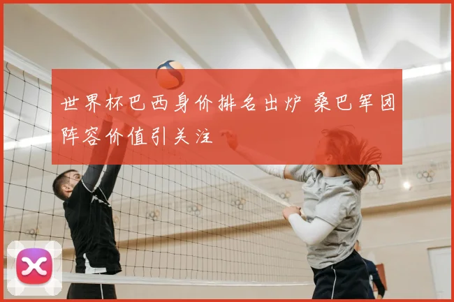 世界杯巴西身价排名出炉 桑巴军团阵容价值引关注