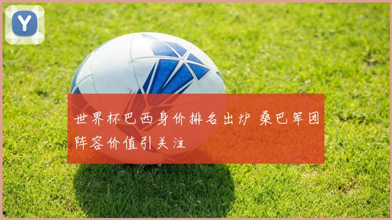 世界杯巴西身价排名出炉 桑巴军团阵容价值引关注