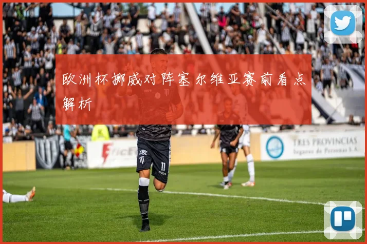 欧洲杯挪威对阵塞尔维亚赛前看点解析