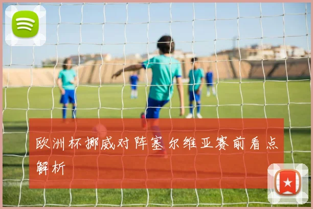 欧洲杯挪威对阵塞尔维亚赛前看点解析