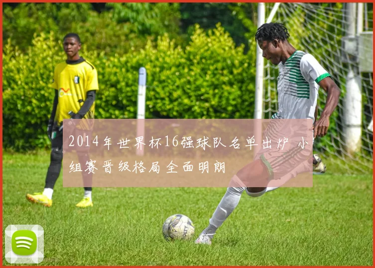 2014年世界杯16强球队名单出炉 小组赛晋级格局全面明朗
