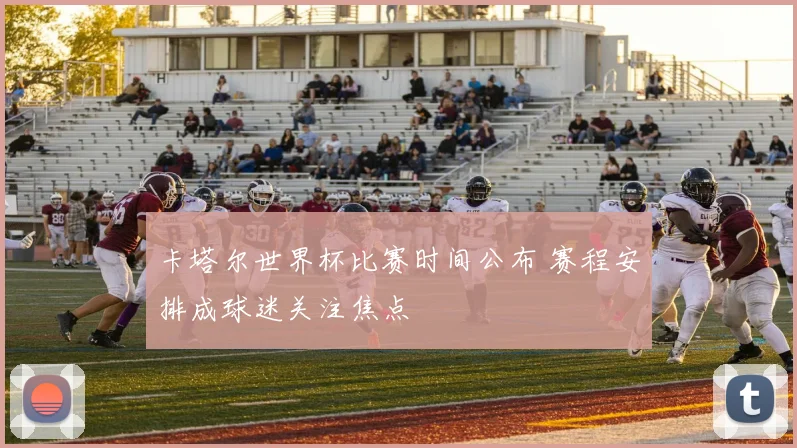 卡塔尔世界杯比赛时间公布 赛程安排成球迷关注焦点