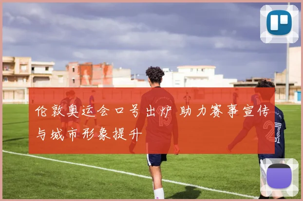 伦敦奥运会口号出炉 助力赛事宣传与城市形象提升