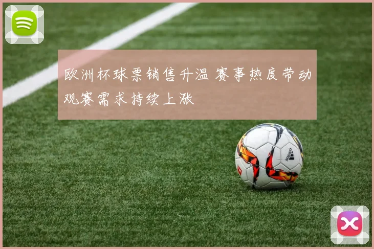 欧洲杯球票销售升温 赛事热度带动观赛需求持续上涨