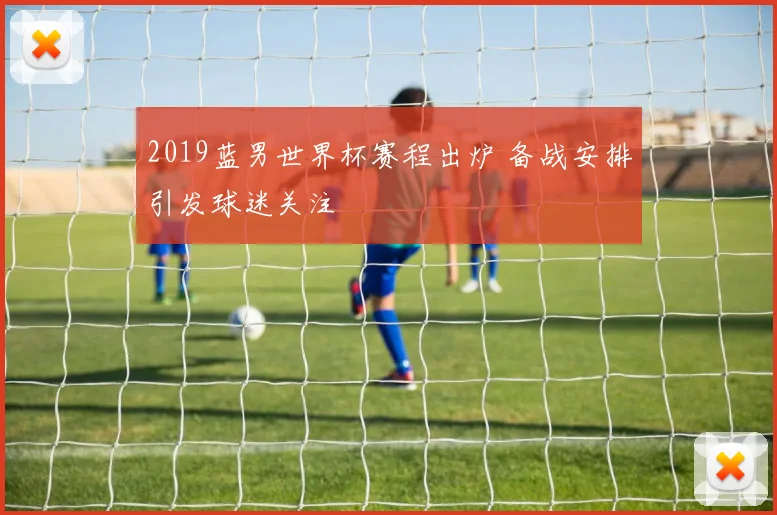 2019蓝男世界杯赛程出炉 备战安排引发球迷关注