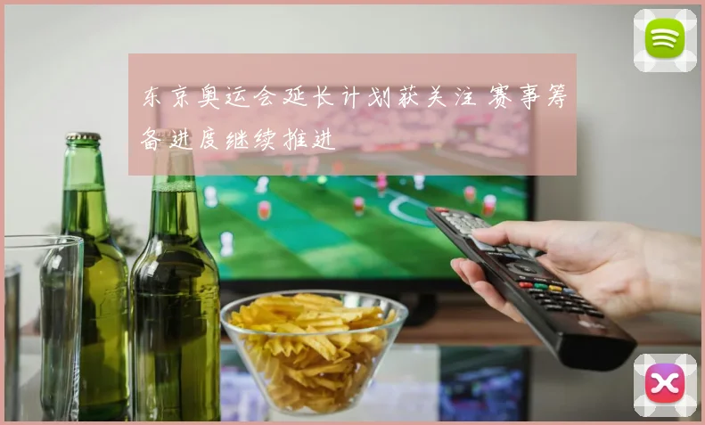 东京奥运会延长计划获关注 赛事筹备进度继续推进