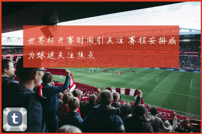 世界杯开赛时间引关注 赛程安排成为球迷关注焦点