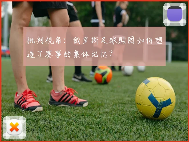 批判视角：俄罗斯足球贴图如何塑造了赛事的集体记忆？