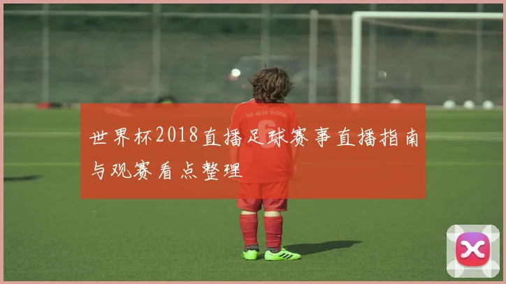 世界杯2018直播足球赛事直播指南与观赛看点整理