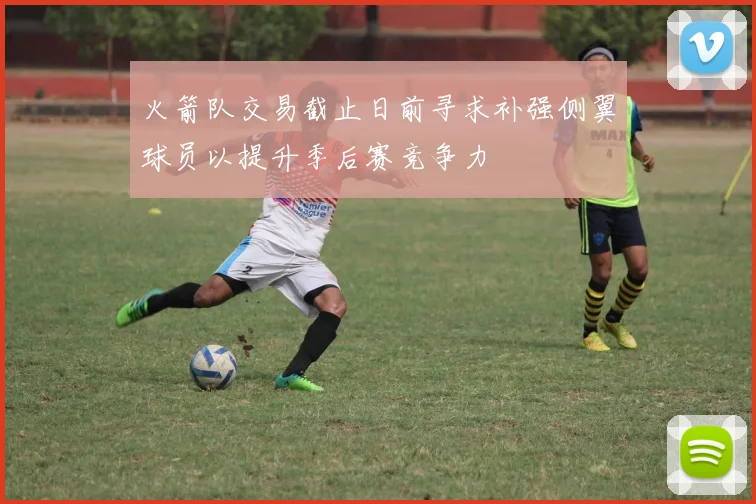 火箭队交易截止日前寻求补强侧翼球员以提升季后赛竞争力